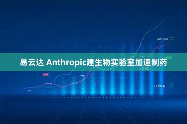 易云达 Anthropic建生物实验室加速制药